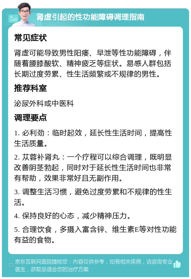 肾虚引起的性功能障碍调理指南 常见症状 肾虚可能导致男性阳痿、早泄等性功能障碍，伴随着腰膝酸软、精神疲乏等症状。易感人群包括长期过度劳累、性生活频繁或不规律的男性。 推荐科室 泌尿外科或中医科 调理要点 1. 必利劲：临时起效，延长性生活时间，提高性生活质量。 2. 苁蓉补肾丸：一个疗程可以综合调理，既明显改善阴茎勃起，同时对于延长性生活时间也非常有帮助，效果非常好且无副作用。 3. 调整生活习惯，避免过度劳累和不规律的性生活。 4. 保持良好的心态，减少精神压力。 5. 合理饮食，多摄入富含锌、维生素E等对性功能有益的食物。