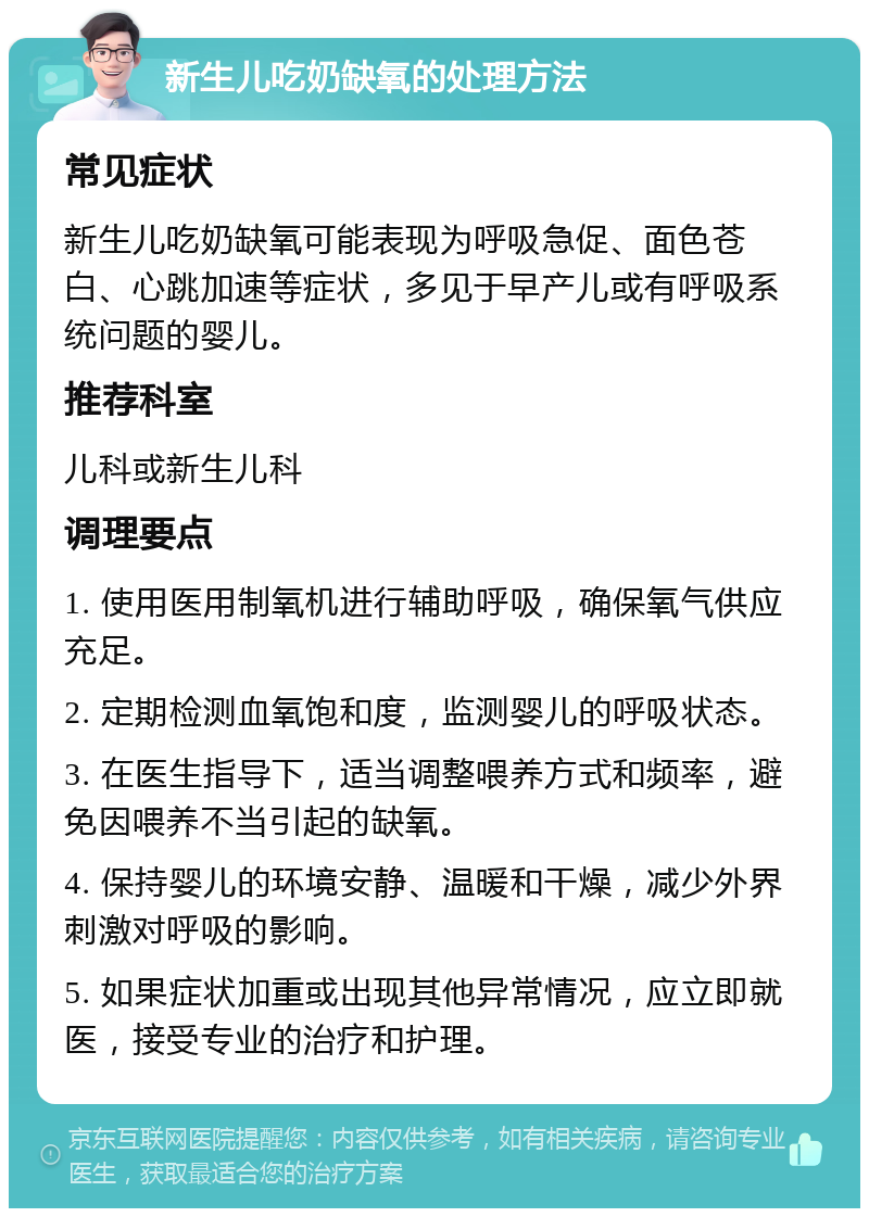 新生儿吃奶缺氧的处理方法 常见症状 新生儿吃奶缺氧可能表现为呼吸急促、面色苍白、心跳加速等症状，多见于早产儿或有呼吸系统问题的婴儿。 推荐科室 儿科或新生儿科 调理要点 1. 使用医用制氧机进行辅助呼吸，确保氧气供应充足。 2. 定期检测血氧饱和度，监测婴儿的呼吸状态。 3. 在医生指导下，适当调整喂养方式和频率，避免因喂养不当引起的缺氧。 4. 保持婴儿的环境安静、温暖和干燥，减少外界刺激对呼吸的影响。 5. 如果症状加重或出现其他异常情况，应立即就医，接受专业的治疗和护理。