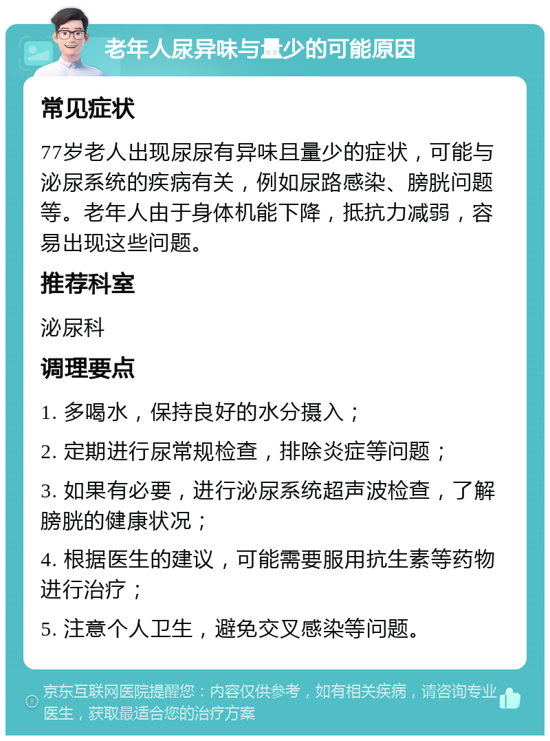 老年人尿异味与量少的可能原因 常见症状 77岁老人出现尿尿有异味且量少的症状，可能与泌尿系统的疾病有关，例如尿路感染、膀胱问题等。老年人由于身体机能下降，抵抗力减弱，容易出现这些问题。 推荐科室 泌尿科 调理要点 1. 多喝水，保持良好的水分摄入； 2. 定期进行尿常规检查，排除炎症等问题； 3. 如果有必要，进行泌尿系统超声波检查，了解膀胱的健康状况； 4. 根据医生的建议，可能需要服用抗生素等药物进行治疗； 5. 注意个人卫生，避免交叉感染等问题。