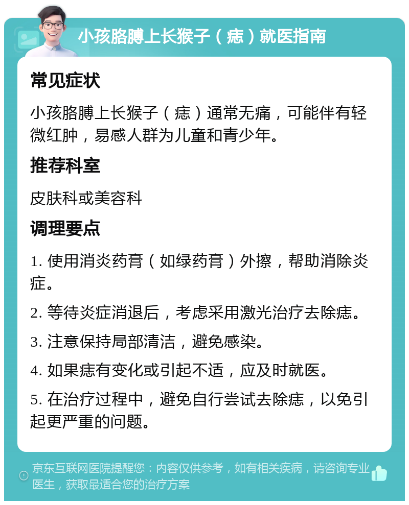 小孩胳膊上长猴子（痣）就医指南 常见症状 小孩胳膊上长猴子（痣）通常无痛，可能伴有轻微红肿，易感人群为儿童和青少年。 推荐科室 皮肤科或美容科 调理要点 1. 使用消炎药膏（如绿药膏）外擦，帮助消除炎症。 2. 等待炎症消退后，考虑采用激光治疗去除痣。 3. 注意保持局部清洁，避免感染。 4. 如果痣有变化或引起不适，应及时就医。 5. 在治疗过程中，避免自行尝试去除痣，以免引起更严重的问题。