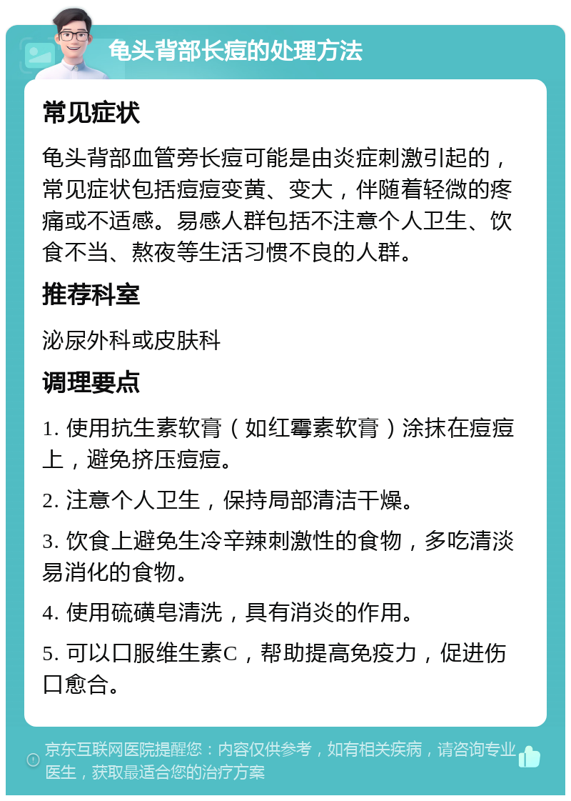 龟头背部长痘的处理方法 常见症状 龟头背部血管旁长痘可能是由炎症刺激引起的，常见症状包括痘痘变黄、变大，伴随着轻微的疼痛或不适感。易感人群包括不注意个人卫生、饮食不当、熬夜等生活习惯不良的人群。 推荐科室 泌尿外科或皮肤科 调理要点 1. 使用抗生素软膏（如红霉素软膏）涂抹在痘痘上，避免挤压痘痘。 2. 注意个人卫生，保持局部清洁干燥。 3. 饮食上避免生冷辛辣刺激性的食物，多吃清淡易消化的食物。 4. 使用硫磺皂清洗，具有消炎的作用。 5. 可以口服维生素C，帮助提高免疫力，促进伤口愈合。