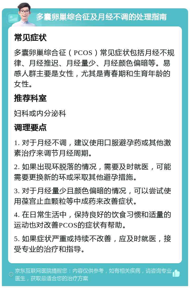 多囊卵巢综合征及月经不调的处理指南 常见症状 多囊卵巢综合征（PCOS）常见症状包括月经不规律、月经推迟、月经量少、月经颜色偏暗等。易感人群主要是女性，尤其是青春期和生育年龄的女性。 推荐科室 妇科或内分泌科 调理要点 1. 对于月经不调，建议使用口服避孕药或其他激素治疗来调节月经周期。 2. 如果出现环脱落的情况，需要及时就医，可能需要更换新的环或采取其他避孕措施。 3. 对于月经量少且颜色偏暗的情况，可以尝试使用葆宫止血颗粒等中成药来改善症状。 4. 在日常生活中，保持良好的饮食习惯和适量的运动也对改善PCOS的症状有帮助。 5. 如果症状严重或持续不改善，应及时就医，接受专业的治疗和指导。