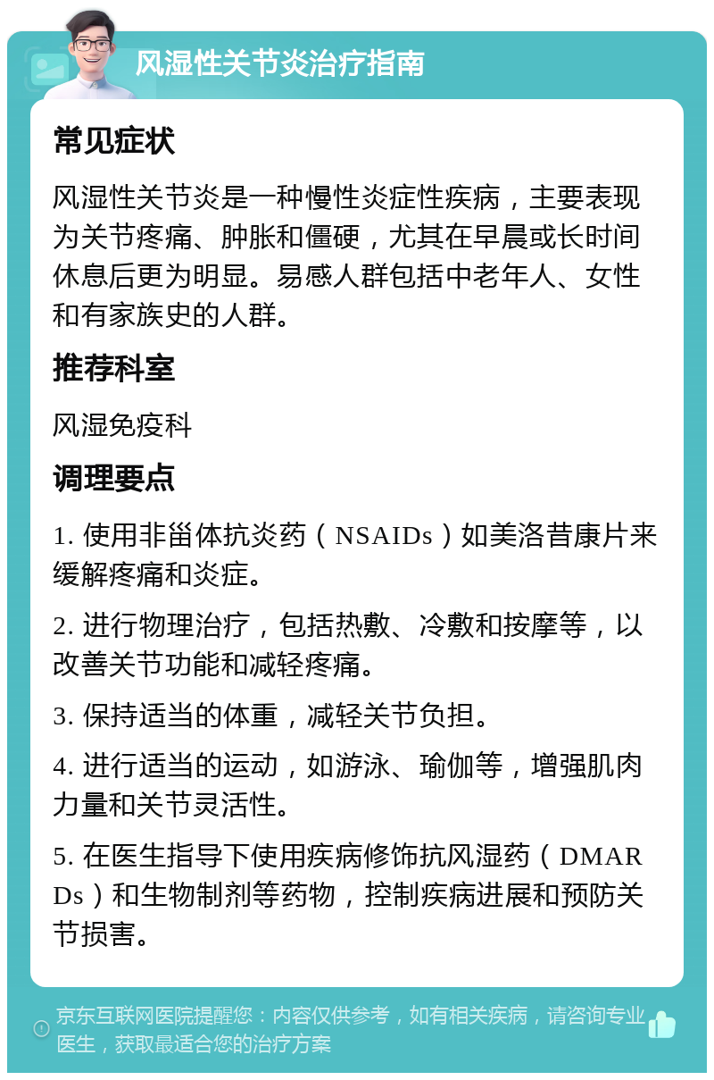 风湿性关节炎治疗指南 常见症状 风湿性关节炎是一种慢性炎症性疾病，主要表现为关节疼痛、肿胀和僵硬，尤其在早晨或长时间休息后更为明显。易感人群包括中老年人、女性和有家族史的人群。 推荐科室 风湿免疫科 调理要点 1. 使用非甾体抗炎药（NSAIDs）如美洛昔康片来缓解疼痛和炎症。 2. 进行物理治疗，包括热敷、冷敷和按摩等，以改善关节功能和减轻疼痛。 3. 保持适当的体重，减轻关节负担。 4. 进行适当的运动，如游泳、瑜伽等，增强肌肉力量和关节灵活性。 5. 在医生指导下使用疾病修饰抗风湿药（DMARDs）和生物制剂等药物，控制疾病进展和预防关节损害。