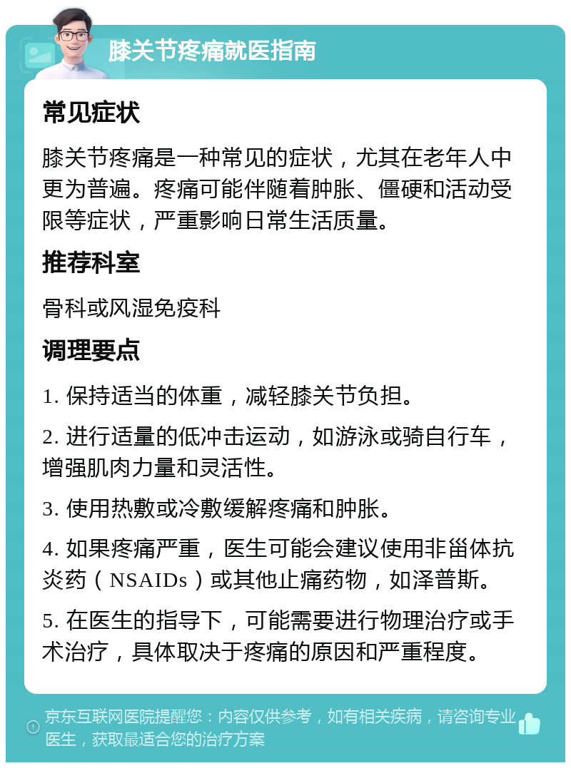 膝关节疼痛就医指南 常见症状 膝关节疼痛是一种常见的症状，尤其在老年人中更为普遍。疼痛可能伴随着肿胀、僵硬和活动受限等症状，严重影响日常生活质量。 推荐科室 骨科或风湿免疫科 调理要点 1. 保持适当的体重，减轻膝关节负担。 2. 进行适量的低冲击运动，如游泳或骑自行车，增强肌肉力量和灵活性。 3. 使用热敷或冷敷缓解疼痛和肿胀。 4. 如果疼痛严重，医生可能会建议使用非甾体抗炎药（NSAIDs）或其他止痛药物，如泽普斯。 5. 在医生的指导下，可能需要进行物理治疗或手术治疗，具体取决于疼痛的原因和严重程度。