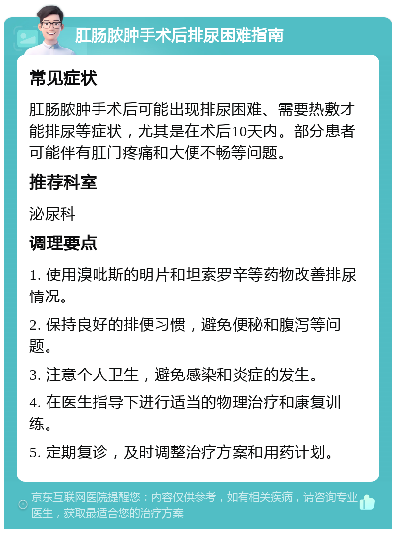 肛肠脓肿手术后排尿困难指南 常见症状 肛肠脓肿手术后可能出现排尿困难、需要热敷才能排尿等症状，尤其是在术后10天内。部分患者可能伴有肛门疼痛和大便不畅等问题。 推荐科室 泌尿科 调理要点 1. 使用溴吡斯的明片和坦索罗辛等药物改善排尿情况。 2. 保持良好的排便习惯，避免便秘和腹泻等问题。 3. 注意个人卫生，避免感染和炎症的发生。 4. 在医生指导下进行适当的物理治疗和康复训练。 5. 定期复诊，及时调整治疗方案和用药计划。