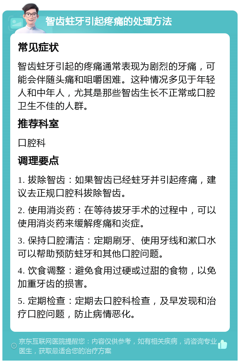 智齿蛀牙引起疼痛的处理方法 常见症状 智齿蛀牙引起的疼痛通常表现为剧烈的牙痛，可能会伴随头痛和咀嚼困难。这种情况多见于年轻人和中年人，尤其是那些智齿生长不正常或口腔卫生不佳的人群。 推荐科室 口腔科 调理要点 1. 拔除智齿：如果智齿已经蛀牙并引起疼痛，建议去正规口腔科拔除智齿。 2. 使用消炎药：在等待拔牙手术的过程中，可以使用消炎药来缓解疼痛和炎症。 3. 保持口腔清洁：定期刷牙、使用牙线和漱口水可以帮助预防蛀牙和其他口腔问题。 4. 饮食调整：避免食用过硬或过甜的食物，以免加重牙齿的损害。 5. 定期检查：定期去口腔科检查，及早发现和治疗口腔问题，防止病情恶化。