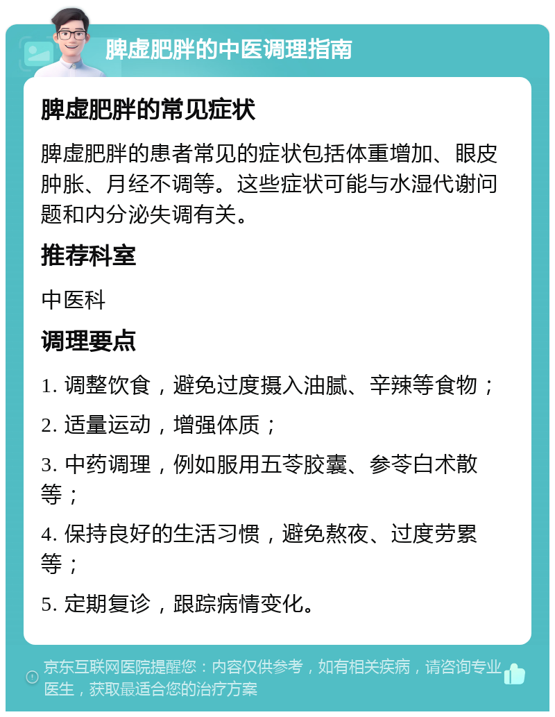 脾虚肥胖的中医调理指南 脾虚肥胖的常见症状 脾虚肥胖的患者常见的症状包括体重增加、眼皮肿胀、月经不调等。这些症状可能与水湿代谢问题和内分泌失调有关。 推荐科室 中医科 调理要点 1. 调整饮食，避免过度摄入油腻、辛辣等食物； 2. 适量运动，增强体质； 3. 中药调理，例如服用五苓胶囊、参苓白术散等； 4. 保持良好的生活习惯，避免熬夜、过度劳累等； 5. 定期复诊，跟踪病情变化。