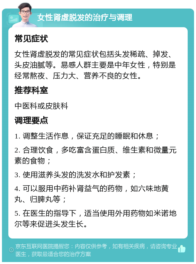 女性肾虚脱发的治疗与调理 常见症状 女性肾虚脱发的常见症状包括头发稀疏、掉发、头皮油腻等。易感人群主要是中年女性，特别是经常熬夜、压力大、营养不良的女性。 推荐科室 中医科或皮肤科 调理要点 1. 调整生活作息，保证充足的睡眠和休息； 2. 合理饮食，多吃富含蛋白质、维生素和微量元素的食物； 3. 使用滋养头发的洗发水和护发素； 4. 可以服用中药补肾益气的药物，如六味地黄丸、归脾丸等； 5. 在医生的指导下，适当使用外用药物如米诺地尔等来促进头发生长。