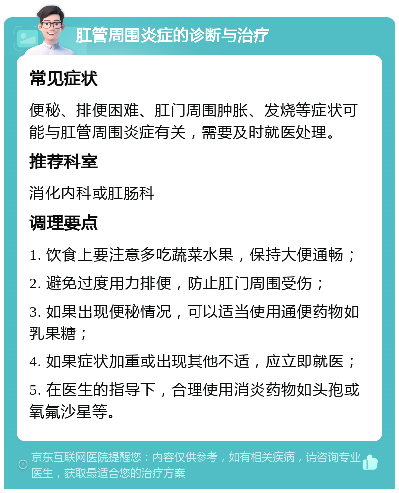 肛管周围炎症的诊断与治疗 常见症状 便秘、排便困难、肛门周围肿胀、发烧等症状可能与肛管周围炎症有关，需要及时就医处理。 推荐科室 消化内科或肛肠科 调理要点 1. 饮食上要注意多吃蔬菜水果，保持大便通畅； 2. 避免过度用力排便，防止肛门周围受伤； 3. 如果出现便秘情况，可以适当使用通便药物如乳果糖； 4. 如果症状加重或出现其他不适，应立即就医； 5. 在医生的指导下，合理使用消炎药物如头孢或氧氟沙星等。