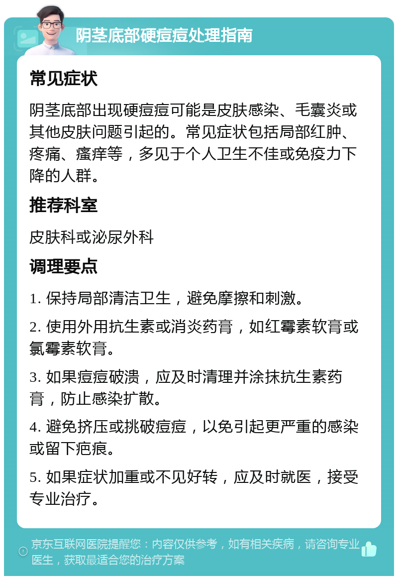 阴茎底部硬痘痘处理指南 常见症状 阴茎底部出现硬痘痘可能是皮肤感染、毛囊炎或其他皮肤问题引起的。常见症状包括局部红肿、疼痛、瘙痒等，多见于个人卫生不佳或免疫力下降的人群。 推荐科室 皮肤科或泌尿外科 调理要点 1. 保持局部清洁卫生，避免摩擦和刺激。 2. 使用外用抗生素或消炎药膏，如红霉素软膏或氯霉素软膏。 3. 如果痘痘破溃，应及时清理并涂抹抗生素药膏，防止感染扩散。 4. 避免挤压或挑破痘痘，以免引起更严重的感染或留下疤痕。 5. 如果症状加重或不见好转，应及时就医，接受专业治疗。