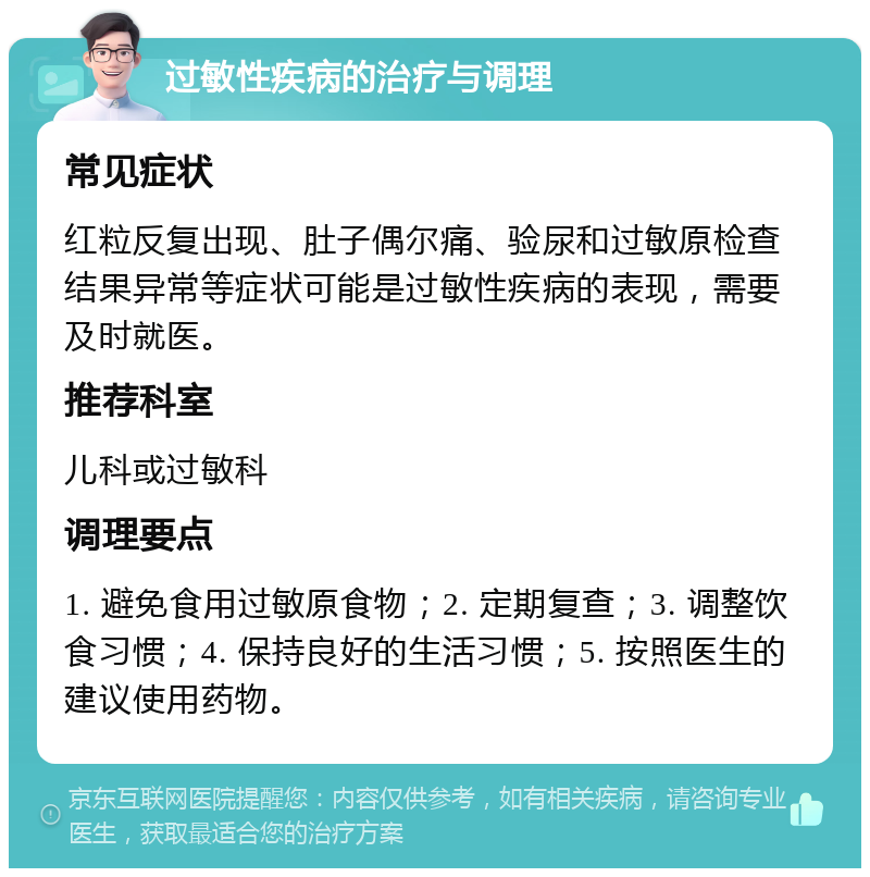 过敏性疾病的治疗与调理 常见症状 红粒反复出现、肚子偶尔痛、验尿和过敏原检查结果异常等症状可能是过敏性疾病的表现，需要及时就医。 推荐科室 儿科或过敏科 调理要点 1. 避免食用过敏原食物；2. 定期复查；3. 调整饮食习惯；4. 保持良好的生活习惯；5. 按照医生的建议使用药物。