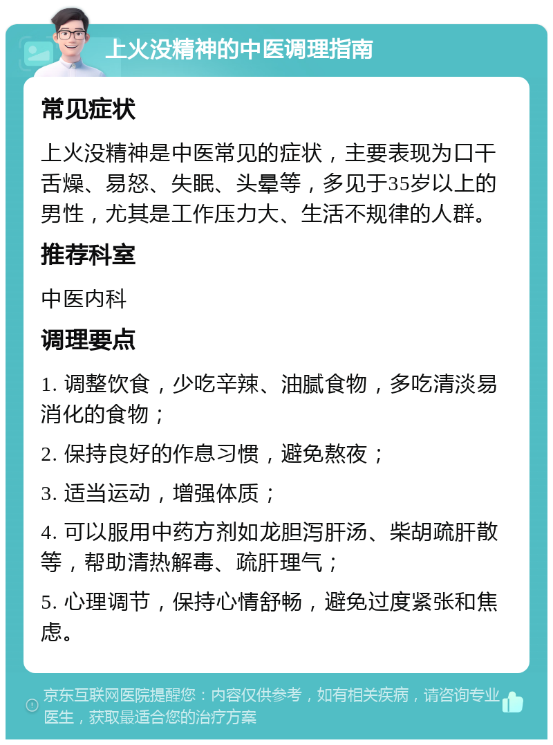 上火没精神的中医调理指南 常见症状 上火没精神是中医常见的症状，主要表现为口干舌燥、易怒、失眠、头晕等，多见于35岁以上的男性，尤其是工作压力大、生活不规律的人群。 推荐科室 中医内科 调理要点 1. 调整饮食，少吃辛辣、油腻食物，多吃清淡易消化的食物； 2. 保持良好的作息习惯，避免熬夜； 3. 适当运动，增强体质； 4. 可以服用中药方剂如龙胆泻肝汤、柴胡疏肝散等，帮助清热解毒、疏肝理气； 5. 心理调节，保持心情舒畅，避免过度紧张和焦虑。