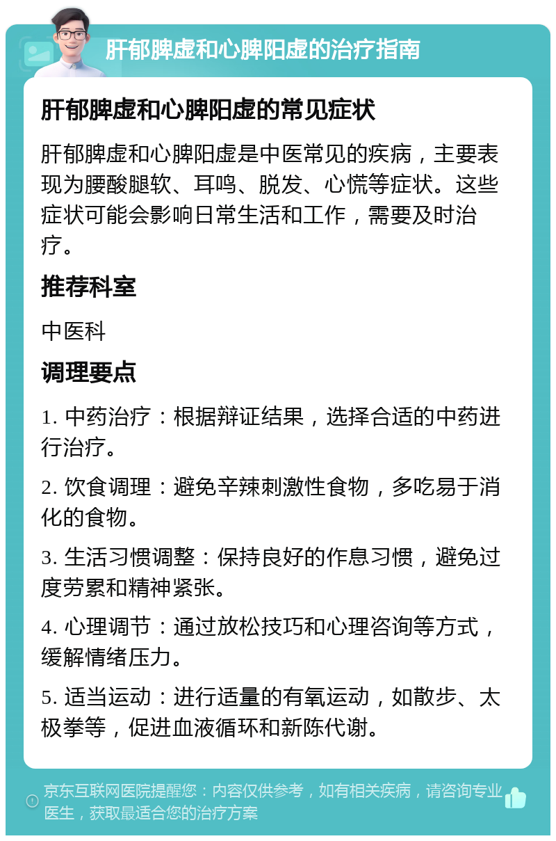 肝郁脾虚和心脾阳虚的治疗指南 肝郁脾虚和心脾阳虚的常见症状 肝郁脾虚和心脾阳虚是中医常见的疾病，主要表现为腰酸腿软、耳鸣、脱发、心慌等症状。这些症状可能会影响日常生活和工作，需要及时治疗。 推荐科室 中医科 调理要点 1. 中药治疗：根据辩证结果，选择合适的中药进行治疗。 2. 饮食调理：避免辛辣刺激性食物，多吃易于消化的食物。 3. 生活习惯调整：保持良好的作息习惯，避免过度劳累和精神紧张。 4. 心理调节：通过放松技巧和心理咨询等方式，缓解情绪压力。 5. 适当运动：进行适量的有氧运动，如散步、太极拳等，促进血液循环和新陈代谢。