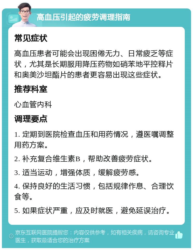 高血压引起的疲劳调理指南 常见症状 高血压患者可能会出现困倦无力、日常疲乏等症状，尤其是长期服用降压药物如硝苯地平控释片和奥美沙坦酯片的患者更容易出现这些症状。 推荐科室 心血管内科 调理要点 1. 定期到医院检查血压和用药情况，遵医嘱调整用药方案。 2. 补充复合维生素B，帮助改善疲劳症状。 3. 适当运动，增强体质，缓解疲劳感。 4. 保持良好的生活习惯，包括规律作息、合理饮食等。 5. 如果症状严重，应及时就医，避免延误治疗。