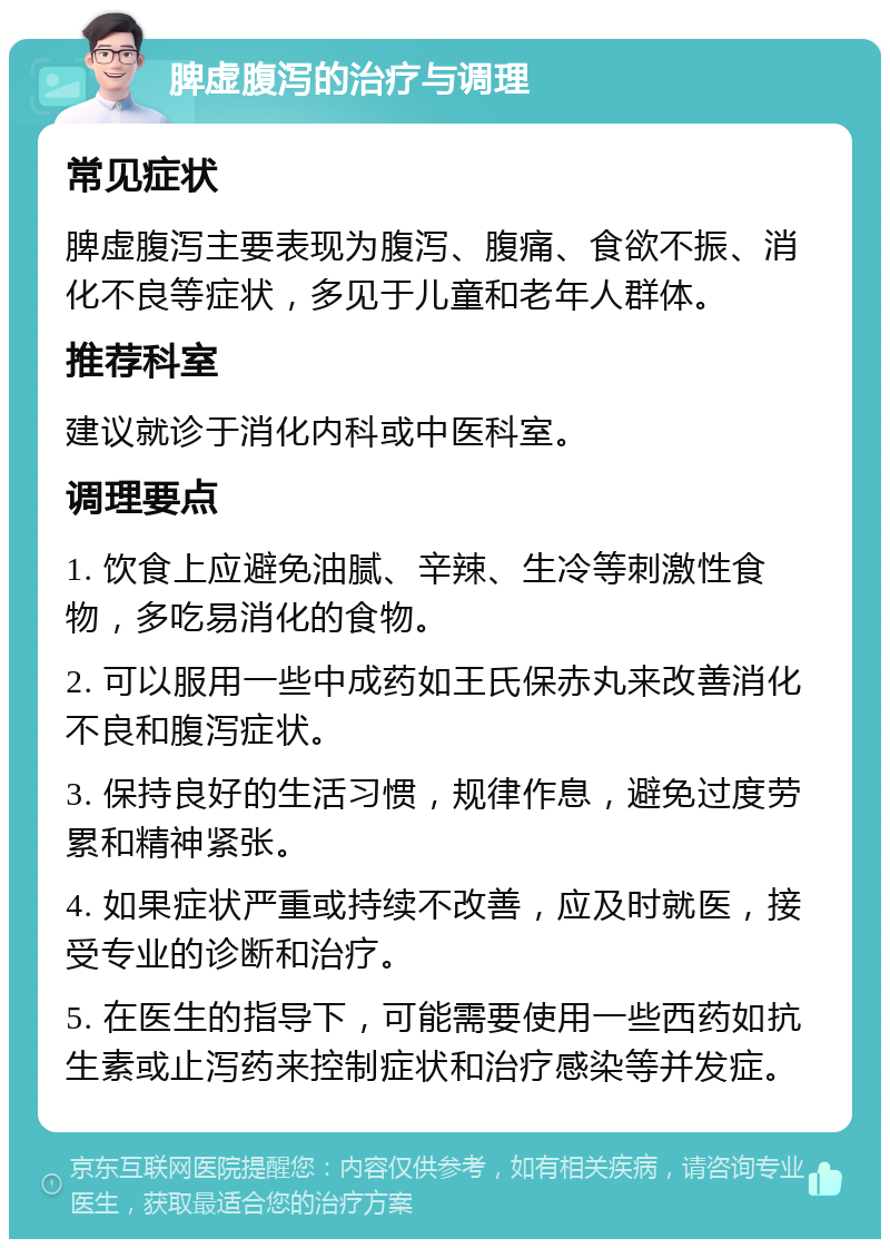 脾虚腹泻的治疗与调理 常见症状 脾虚腹泻主要表现为腹泻、腹痛、食欲不振、消化不良等症状，多见于儿童和老年人群体。 推荐科室 建议就诊于消化内科或中医科室。 调理要点 1. 饮食上应避免油腻、辛辣、生冷等刺激性食物，多吃易消化的食物。 2. 可以服用一些中成药如王氏保赤丸来改善消化不良和腹泻症状。 3. 保持良好的生活习惯，规律作息，避免过度劳累和精神紧张。 4. 如果症状严重或持续不改善，应及时就医，接受专业的诊断和治疗。 5. 在医生的指导下，可能需要使用一些西药如抗生素或止泻药来控制症状和治疗感染等并发症。