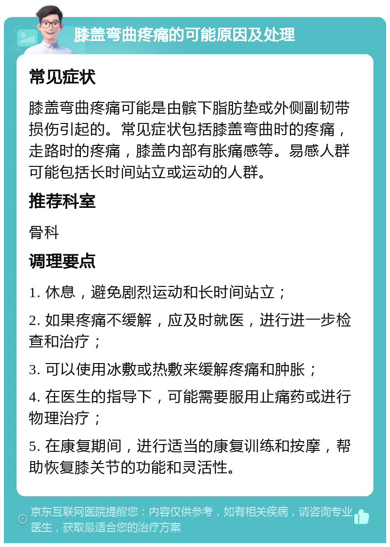 膝盖弯曲疼痛的可能原因及处理 常见症状 膝盖弯曲疼痛可能是由髌下脂肪垫或外侧副韧带损伤引起的。常见症状包括膝盖弯曲时的疼痛，走路时的疼痛，膝盖内部有胀痛感等。易感人群可能包括长时间站立或运动的人群。 推荐科室 骨科 调理要点 1. 休息，避免剧烈运动和长时间站立； 2. 如果疼痛不缓解，应及时就医，进行进一步检查和治疗； 3. 可以使用冰敷或热敷来缓解疼痛和肿胀； 4. 在医生的指导下，可能需要服用止痛药或进行物理治疗； 5. 在康复期间，进行适当的康复训练和按摩，帮助恢复膝关节的功能和灵活性。