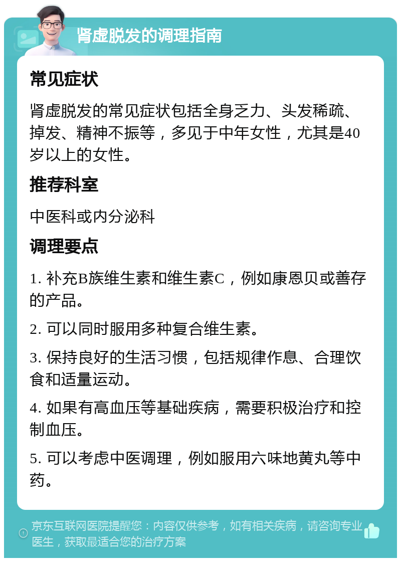 肾虚脱发的调理指南 常见症状 肾虚脱发的常见症状包括全身乏力、头发稀疏、掉发、精神不振等，多见于中年女性，尤其是40岁以上的女性。 推荐科室 中医科或内分泌科 调理要点 1. 补充B族维生素和维生素C，例如康恩贝或善存的产品。 2. 可以同时服用多种复合维生素。 3. 保持良好的生活习惯，包括规律作息、合理饮食和适量运动。 4. 如果有高血压等基础疾病，需要积极治疗和控制血压。 5. 可以考虑中医调理，例如服用六味地黄丸等中药。