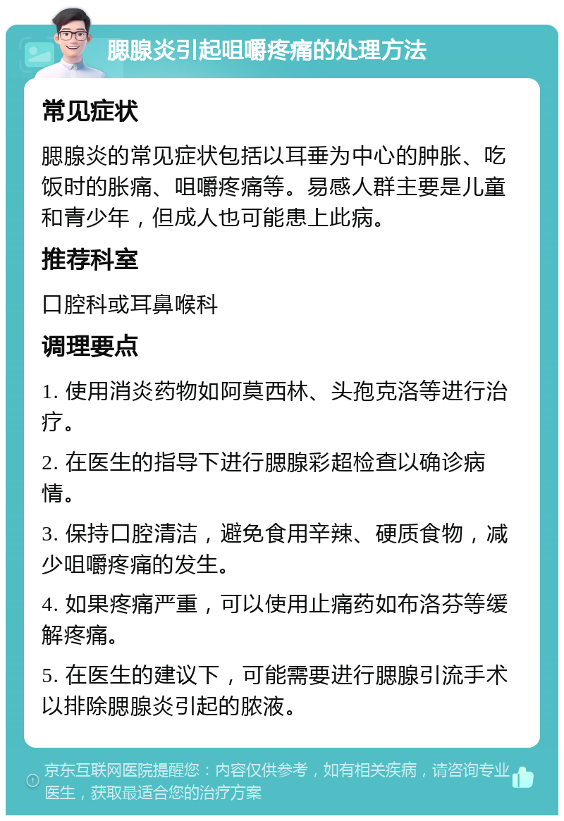 腮腺炎引起咀嚼疼痛的处理方法 常见症状 腮腺炎的常见症状包括以耳垂为中心的肿胀、吃饭时的胀痛、咀嚼疼痛等。易感人群主要是儿童和青少年，但成人也可能患上此病。 推荐科室 口腔科或耳鼻喉科 调理要点 1. 使用消炎药物如阿莫西林、头孢克洛等进行治疗。 2. 在医生的指导下进行腮腺彩超检查以确诊病情。 3. 保持口腔清洁，避免食用辛辣、硬质食物，减少咀嚼疼痛的发生。 4. 如果疼痛严重，可以使用止痛药如布洛芬等缓解疼痛。 5. 在医生的建议下，可能需要进行腮腺引流手术以排除腮腺炎引起的脓液。