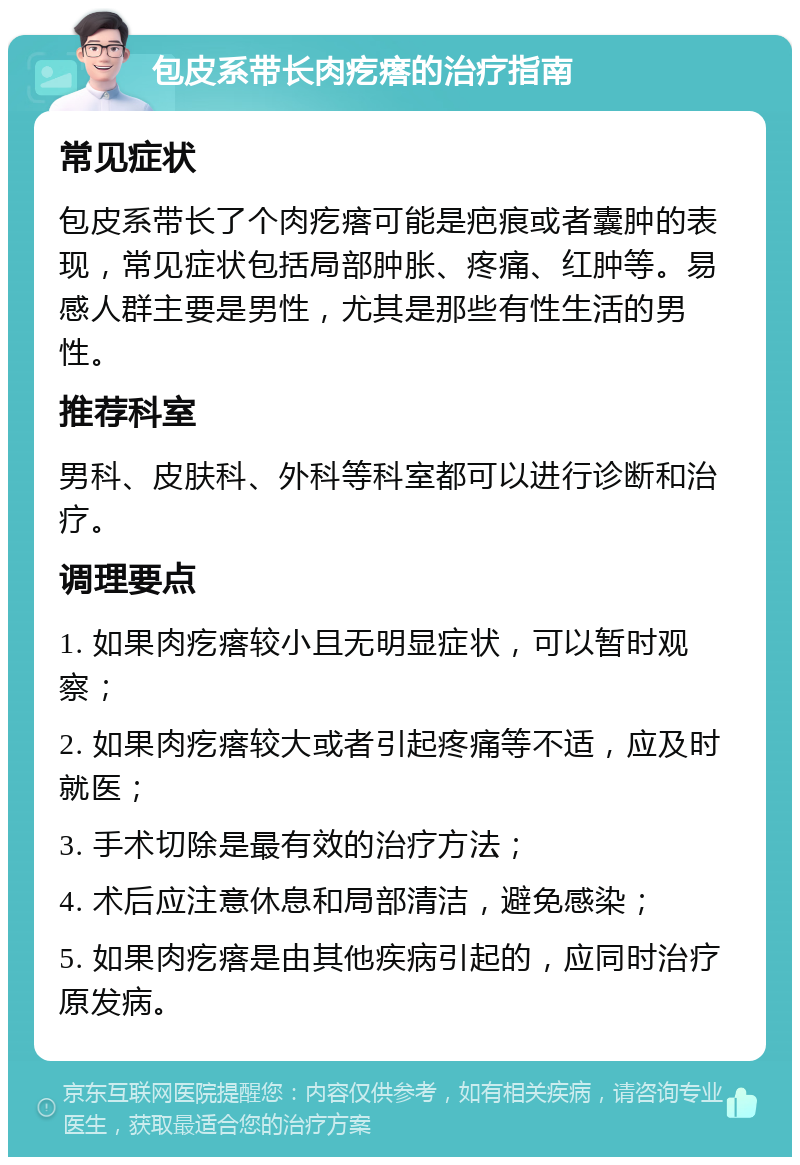 包皮系带长肉疙瘩的治疗指南 常见症状 包皮系带长了个肉疙瘩可能是疤痕或者囊肿的表现，常见症状包括局部肿胀、疼痛、红肿等。易感人群主要是男性，尤其是那些有性生活的男性。 推荐科室 男科、皮肤科、外科等科室都可以进行诊断和治疗。 调理要点 1. 如果肉疙瘩较小且无明显症状，可以暂时观察； 2. 如果肉疙瘩较大或者引起疼痛等不适，应及时就医； 3. 手术切除是最有效的治疗方法； 4. 术后应注意休息和局部清洁，避免感染； 5. 如果肉疙瘩是由其他疾病引起的，应同时治疗原发病。