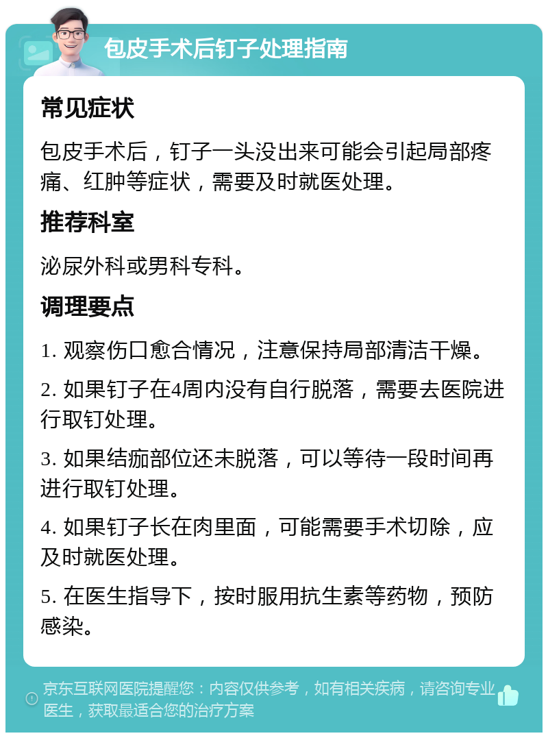 包皮手术后钉子处理指南 常见症状 包皮手术后，钉子一头没出来可能会引起局部疼痛、红肿等症状，需要及时就医处理。 推荐科室 泌尿外科或男科专科。 调理要点 1. 观察伤口愈合情况，注意保持局部清洁干燥。 2. 如果钉子在4周内没有自行脱落，需要去医院进行取钉处理。 3. 如果结痂部位还未脱落，可以等待一段时间再进行取钉处理。 4. 如果钉子长在肉里面，可能需要手术切除，应及时就医处理。 5. 在医生指导下，按时服用抗生素等药物，预防感染。