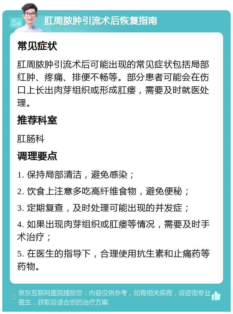 肛周脓肿引流术后恢复指南 常见症状 肛周脓肿引流术后可能出现的常见症状包括局部红肿、疼痛、排便不畅等。部分患者可能会在伤口上长出肉芽组织或形成肛瘘，需要及时就医处理。 推荐科室 肛肠科 调理要点 1. 保持局部清洁，避免感染； 2. 饮食上注意多吃高纤维食物，避免便秘； 3. 定期复查，及时处理可能出现的并发症； 4. 如果出现肉芽组织或肛瘘等情况，需要及时手术治疗； 5. 在医生的指导下，合理使用抗生素和止痛药等药物。