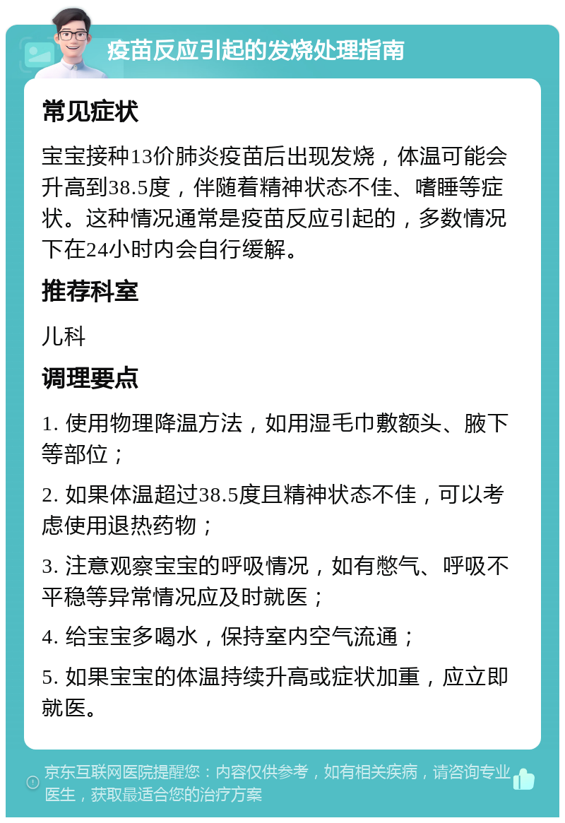 疫苗反应引起的发烧处理指南 常见症状 宝宝接种13价肺炎疫苗后出现发烧，体温可能会升高到38.5度，伴随着精神状态不佳、嗜睡等症状。这种情况通常是疫苗反应引起的，多数情况下在24小时内会自行缓解。 推荐科室 儿科 调理要点 1. 使用物理降温方法，如用湿毛巾敷额头、腋下等部位； 2. 如果体温超过38.5度且精神状态不佳，可以考虑使用退热药物； 3. 注意观察宝宝的呼吸情况，如有憋气、呼吸不平稳等异常情况应及时就医； 4. 给宝宝多喝水，保持室内空气流通； 5. 如果宝宝的体温持续升高或症状加重，应立即就医。