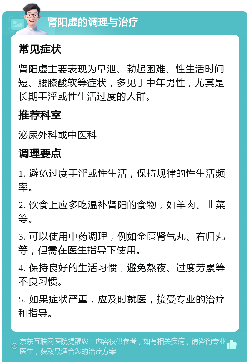 肾阳虚的调理与治疗 常见症状 肾阳虚主要表现为早泄、勃起困难、性生活时间短、腰膝酸软等症状，多见于中年男性，尤其是长期手淫或性生活过度的人群。 推荐科室 泌尿外科或中医科 调理要点 1. 避免过度手淫或性生活，保持规律的性生活频率。 2. 饮食上应多吃温补肾阳的食物，如羊肉、韭菜等。 3. 可以使用中药调理，例如金匮肾气丸、右归丸等，但需在医生指导下使用。 4. 保持良好的生活习惯，避免熬夜、过度劳累等不良习惯。 5. 如果症状严重，应及时就医，接受专业的治疗和指导。