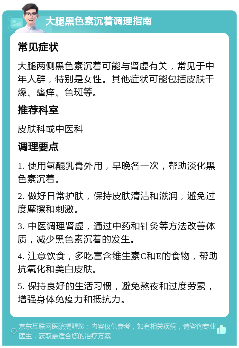 大腿黑色素沉着调理指南 常见症状 大腿两侧黑色素沉着可能与肾虚有关，常见于中年人群，特别是女性。其他症状可能包括皮肤干燥、瘙痒、色斑等。 推荐科室 皮肤科或中医科 调理要点 1. 使用氢醌乳膏外用，早晚各一次，帮助淡化黑色素沉着。 2. 做好日常护肤，保持皮肤清洁和滋润，避免过度摩擦和刺激。 3. 中医调理肾虚，通过中药和针灸等方法改善体质，减少黑色素沉着的发生。 4. 注意饮食，多吃富含维生素C和E的食物，帮助抗氧化和美白皮肤。 5. 保持良好的生活习惯，避免熬夜和过度劳累，增强身体免疫力和抵抗力。