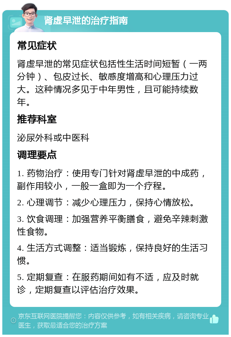 肾虚早泄的治疗指南 常见症状 肾虚早泄的常见症状包括性生活时间短暂（一两分钟）、包皮过长、敏感度增高和心理压力过大。这种情况多见于中年男性，且可能持续数年。 推荐科室 泌尿外科或中医科 调理要点 1. 药物治疗：使用专门针对肾虚早泄的中成药，副作用较小，一般一盒即为一个疗程。 2. 心理调节：减少心理压力，保持心情放松。 3. 饮食调理：加强营养平衡膳食，避免辛辣刺激性食物。 4. 生活方式调整：适当锻炼，保持良好的生活习惯。 5. 定期复查：在服药期间如有不适，应及时就诊，定期复查以评估治疗效果。