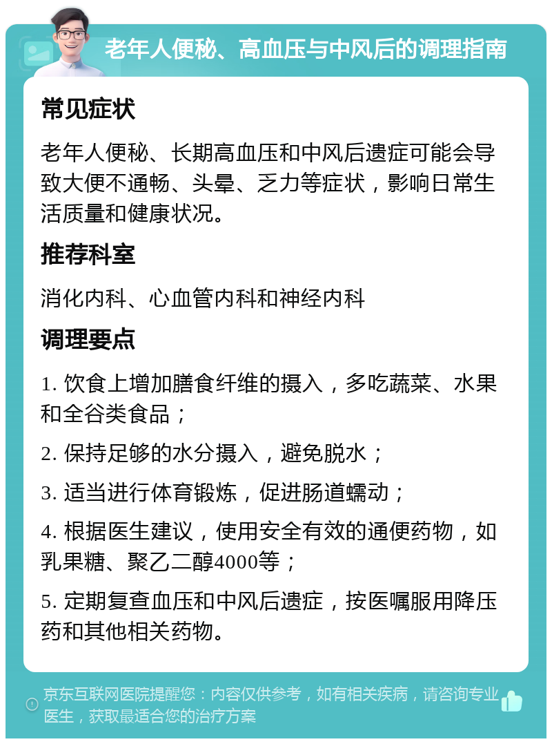 老年人便秘、高血压与中风后的调理指南 常见症状 老年人便秘、长期高血压和中风后遗症可能会导致大便不通畅、头晕、乏力等症状，影响日常生活质量和健康状况。 推荐科室 消化内科、心血管内科和神经内科 调理要点 1. 饮食上增加膳食纤维的摄入，多吃蔬菜、水果和全谷类食品； 2. 保持足够的水分摄入，避免脱水； 3. 适当进行体育锻炼，促进肠道蠕动； 4. 根据医生建议，使用安全有效的通便药物，如乳果糖、聚乙二醇4000等； 5. 定期复查血压和中风后遗症，按医嘱服用降压药和其他相关药物。