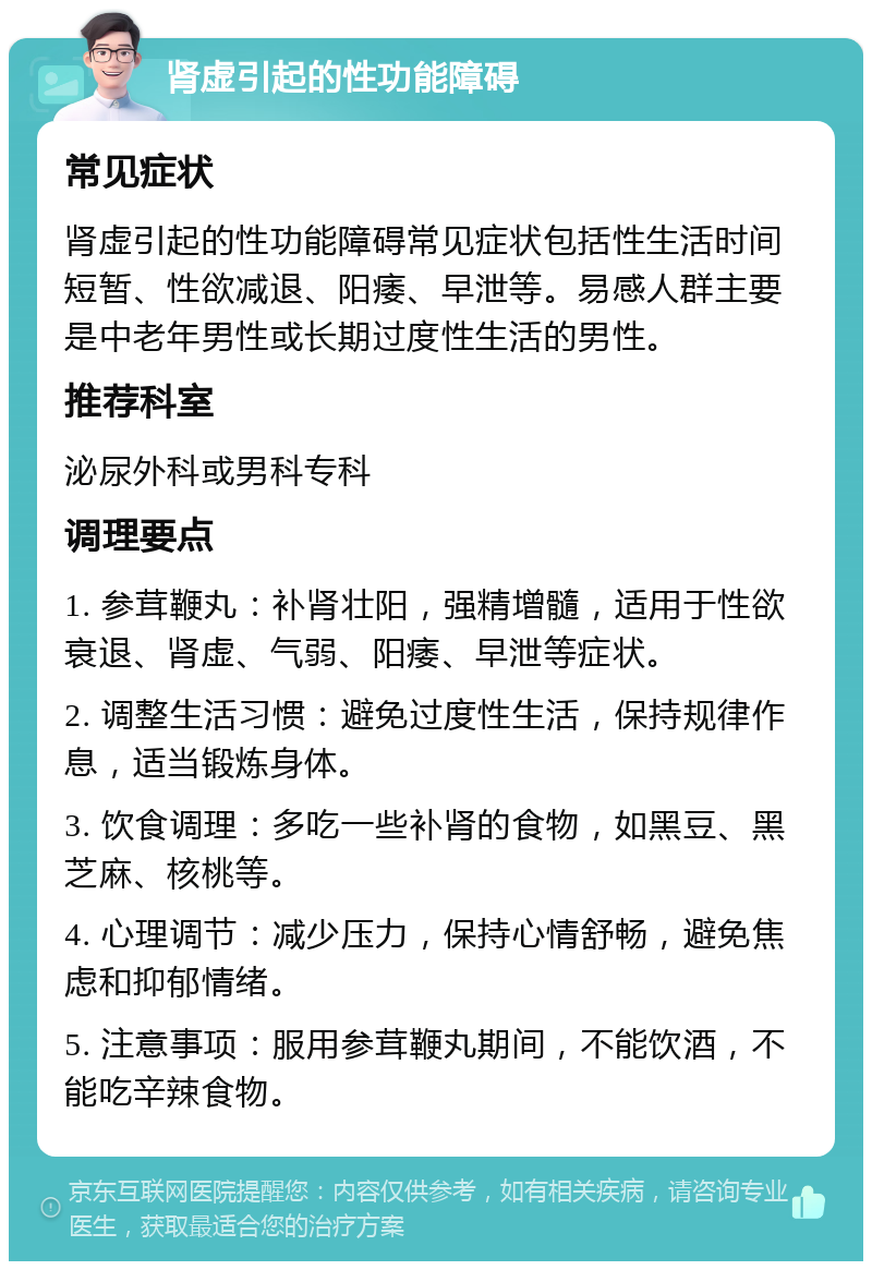 肾虚引起的性功能障碍 常见症状 肾虚引起的性功能障碍常见症状包括性生活时间短暂、性欲减退、阳痿、早泄等。易感人群主要是中老年男性或长期过度性生活的男性。 推荐科室 泌尿外科或男科专科 调理要点 1. 参茸鞭丸：补肾壮阳，强精增髓，适用于性欲衰退、肾虚、气弱、阳痿、早泄等症状。 2. 调整生活习惯：避免过度性生活，保持规律作息，适当锻炼身体。 3. 饮食调理：多吃一些补肾的食物，如黑豆、黑芝麻、核桃等。 4. 心理调节：减少压力，保持心情舒畅，避免焦虑和抑郁情绪。 5. 注意事项：服用参茸鞭丸期间，不能饮酒，不能吃辛辣食物。