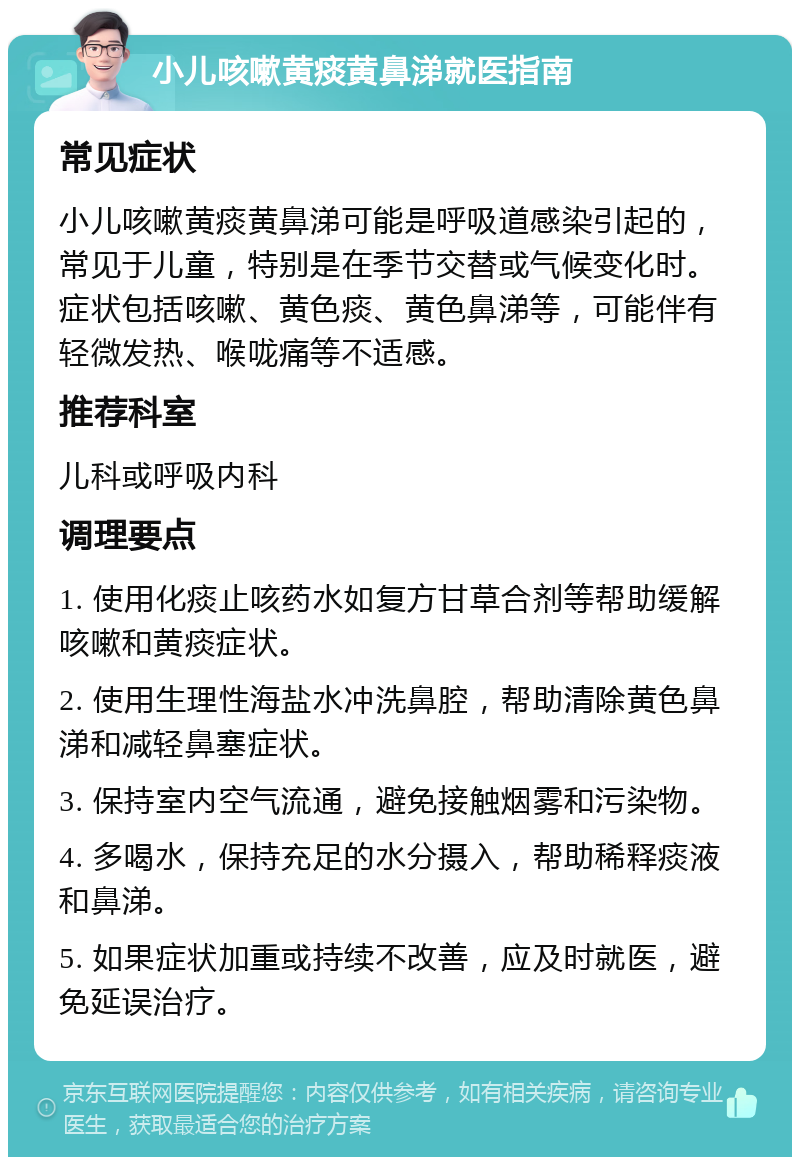 小儿咳嗽黄痰黄鼻涕就医指南 常见症状 小儿咳嗽黄痰黄鼻涕可能是呼吸道感染引起的，常见于儿童，特别是在季节交替或气候变化时。症状包括咳嗽、黄色痰、黄色鼻涕等，可能伴有轻微发热、喉咙痛等不适感。 推荐科室 儿科或呼吸内科 调理要点 1. 使用化痰止咳药水如复方甘草合剂等帮助缓解咳嗽和黄痰症状。 2. 使用生理性海盐水冲洗鼻腔，帮助清除黄色鼻涕和减轻鼻塞症状。 3. 保持室内空气流通，避免接触烟雾和污染物。 4. 多喝水，保持充足的水分摄入，帮助稀释痰液和鼻涕。 5. 如果症状加重或持续不改善，应及时就医，避免延误治疗。