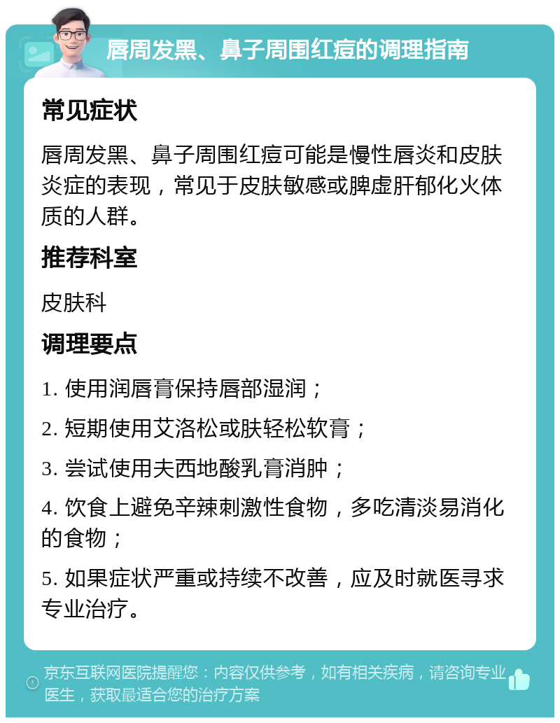 唇周发黑、鼻子周围红痘的调理指南 常见症状 唇周发黑、鼻子周围红痘可能是慢性唇炎和皮肤炎症的表现，常见于皮肤敏感或脾虚肝郁化火体质的人群。 推荐科室 皮肤科 调理要点 1. 使用润唇膏保持唇部湿润； 2. 短期使用艾洛松或肤轻松软膏； 3. 尝试使用夫西地酸乳膏消肿； 4. 饮食上避免辛辣刺激性食物，多吃清淡易消化的食物； 5. 如果症状严重或持续不改善，应及时就医寻求专业治疗。