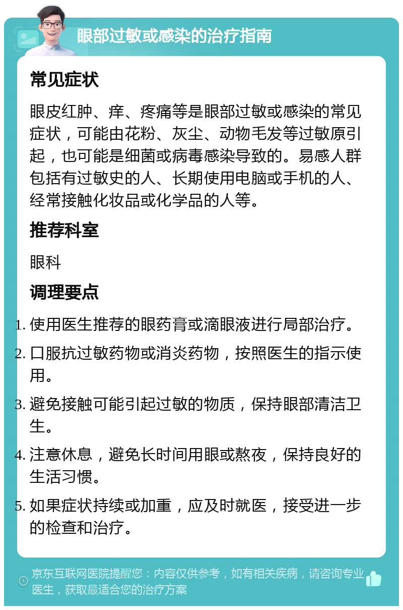 眼部过敏或感染的治疗指南 常见症状 眼皮红肿、痒、疼痛等是眼部过敏或感染的常见症状，可能由花粉、灰尘、动物毛发等过敏原引起，也可能是细菌或病毒感染导致的。易感人群包括有过敏史的人、长期使用电脑或手机的人、经常接触化妆品或化学品的人等。 推荐科室 眼科 调理要点 使用医生推荐的眼药膏或滴眼液进行局部治疗。 口服抗过敏药物或消炎药物，按照医生的指示使用。 避免接触可能引起过敏的物质，保持眼部清洁卫生。 注意休息，避免长时间用眼或熬夜，保持良好的生活习惯。 如果症状持续或加重，应及时就医，接受进一步的检查和治疗。