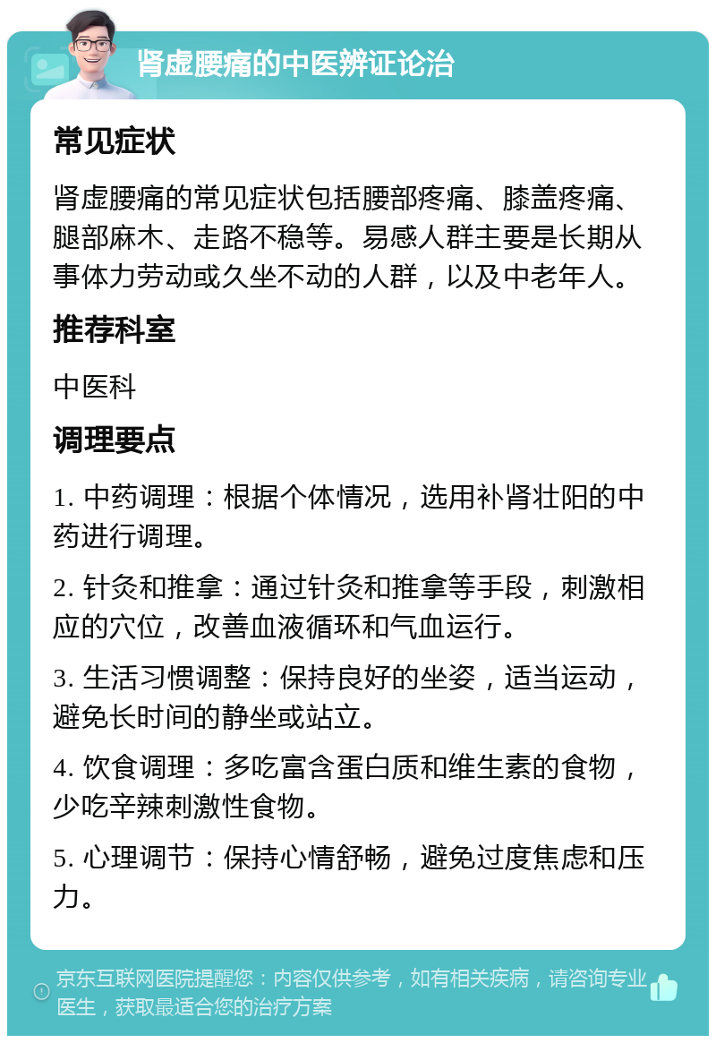 肾虚腰痛的中医辨证论治 常见症状 肾虚腰痛的常见症状包括腰部疼痛、膝盖疼痛、腿部麻木、走路不稳等。易感人群主要是长期从事体力劳动或久坐不动的人群，以及中老年人。 推荐科室 中医科 调理要点 1. 中药调理：根据个体情况，选用补肾壮阳的中药进行调理。 2. 针灸和推拿：通过针灸和推拿等手段，刺激相应的穴位，改善血液循环和气血运行。 3. 生活习惯调整：保持良好的坐姿，适当运动，避免长时间的静坐或站立。 4. 饮食调理：多吃富含蛋白质和维生素的食物，少吃辛辣刺激性食物。 5. 心理调节：保持心情舒畅，避免过度焦虑和压力。