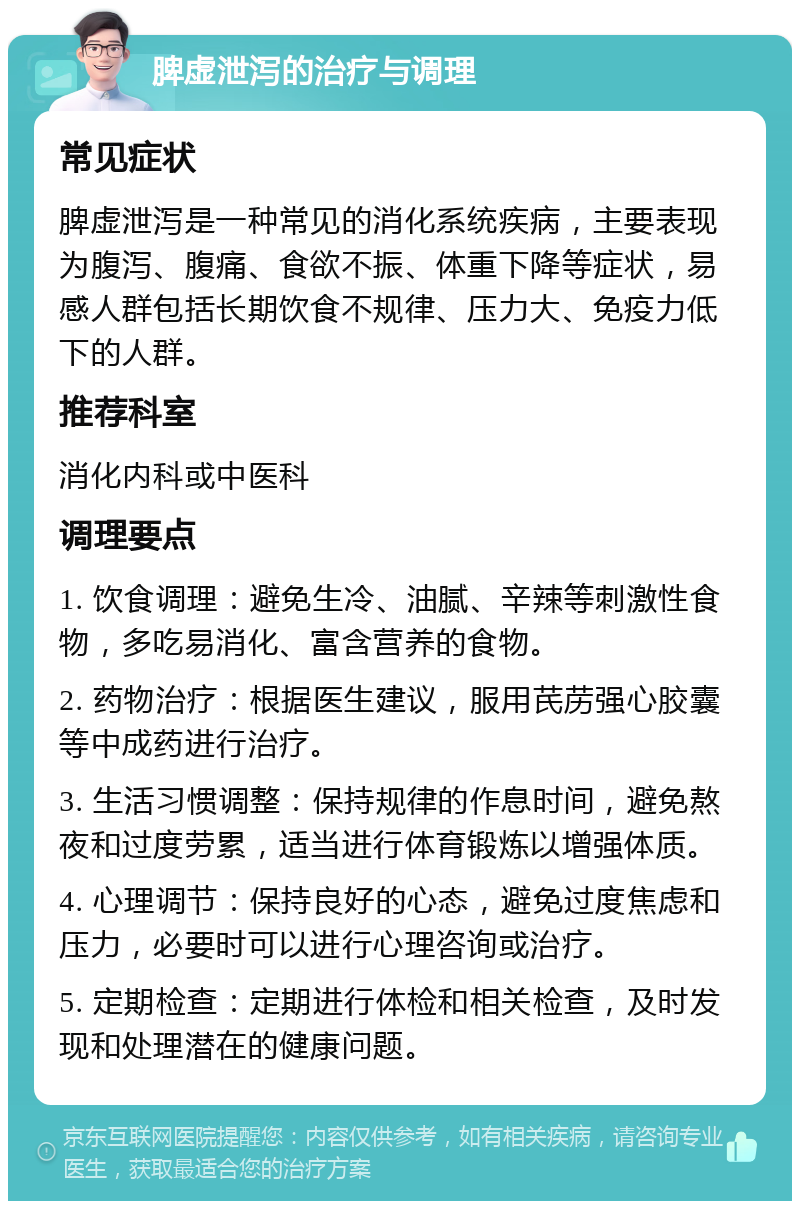 脾虚泄泻的治疗与调理 常见症状 脾虚泄泻是一种常见的消化系统疾病，主要表现为腹泻、腹痛、食欲不振、体重下降等症状，易感人群包括长期饮食不规律、压力大、免疫力低下的人群。 推荐科室 消化内科或中医科 调理要点 1. 饮食调理：避免生冷、油腻、辛辣等刺激性食物，多吃易消化、富含营养的食物。 2. 药物治疗：根据医生建议，服用芪苈强心胶囊等中成药进行治疗。 3. 生活习惯调整：保持规律的作息时间，避免熬夜和过度劳累，适当进行体育锻炼以增强体质。 4. 心理调节：保持良好的心态，避免过度焦虑和压力，必要时可以进行心理咨询或治疗。 5. 定期检查：定期进行体检和相关检查，及时发现和处理潜在的健康问题。