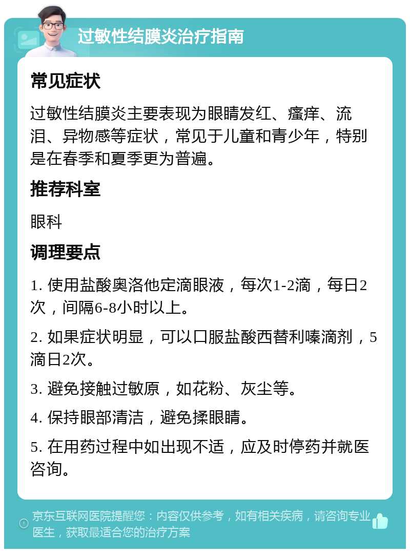 过敏性结膜炎治疗指南 常见症状 过敏性结膜炎主要表现为眼睛发红、瘙痒、流泪、异物感等症状，常见于儿童和青少年，特别是在春季和夏季更为普遍。 推荐科室 眼科 调理要点 1. 使用盐酸奥洛他定滴眼液，每次1-2滴，每日2次，间隔6-8小时以上。 2. 如果症状明显，可以口服盐酸西替利嗪滴剂，5滴日2次。 3. 避免接触过敏原，如花粉、灰尘等。 4. 保持眼部清洁，避免揉眼睛。 5. 在用药过程中如出现不适，应及时停药并就医咨询。