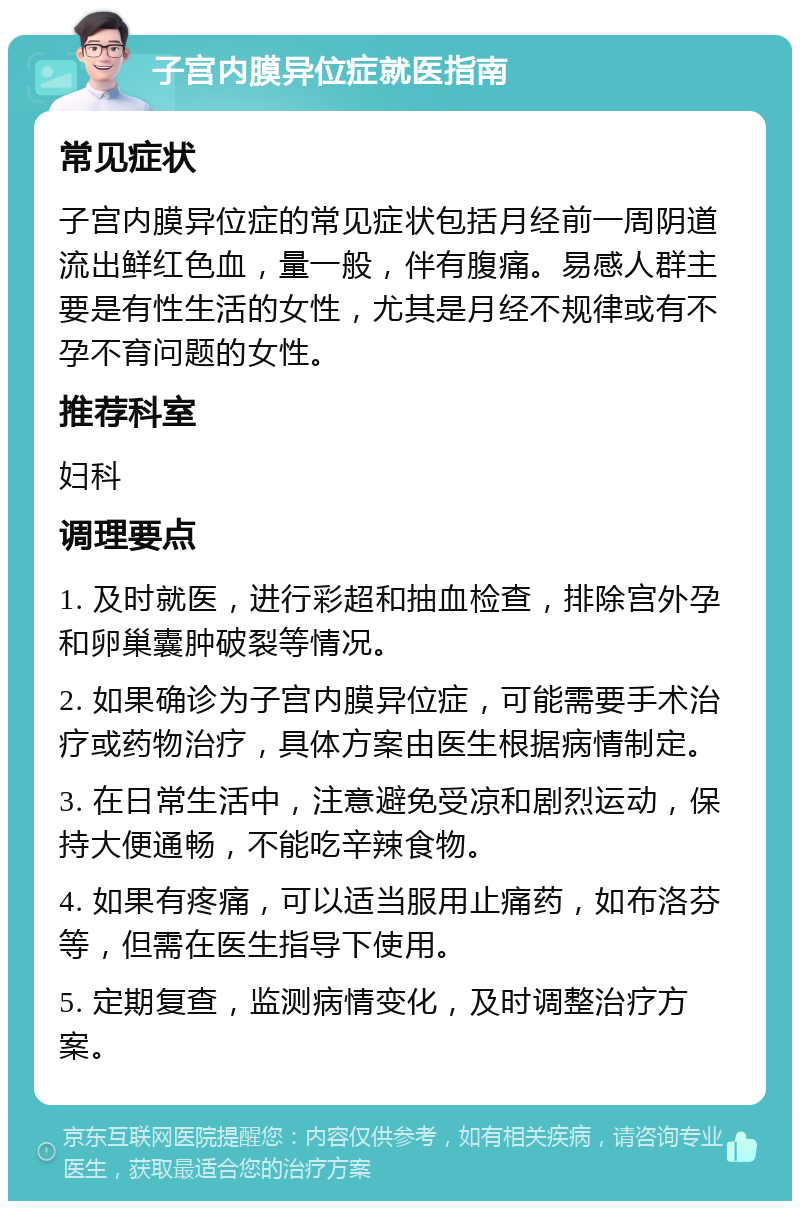 子宫内膜异位症就医指南 常见症状 子宫内膜异位症的常见症状包括月经前一周阴道流出鲜红色血，量一般，伴有腹痛。易感人群主要是有性生活的女性，尤其是月经不规律或有不孕不育问题的女性。 推荐科室 妇科 调理要点 1. 及时就医，进行彩超和抽血检查，排除宫外孕和卵巢囊肿破裂等情况。 2. 如果确诊为子宫内膜异位症，可能需要手术治疗或药物治疗，具体方案由医生根据病情制定。 3. 在日常生活中，注意避免受凉和剧烈运动，保持大便通畅，不能吃辛辣食物。 4. 如果有疼痛，可以适当服用止痛药，如布洛芬等，但需在医生指导下使用。 5. 定期复查，监测病情变化，及时调整治疗方案。