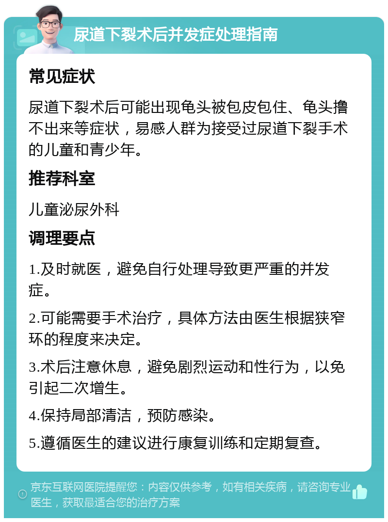 尿道下裂术后并发症处理指南 常见症状 尿道下裂术后可能出现龟头被包皮包住、龟头撸不出来等症状，易感人群为接受过尿道下裂手术的儿童和青少年。 推荐科室 儿童泌尿外科 调理要点 1.及时就医，避免自行处理导致更严重的并发症。 2.可能需要手术治疗，具体方法由医生根据狭窄环的程度来决定。 3.术后注意休息，避免剧烈运动和性行为，以免引起二次增生。 4.保持局部清洁，预防感染。 5.遵循医生的建议进行康复训练和定期复查。