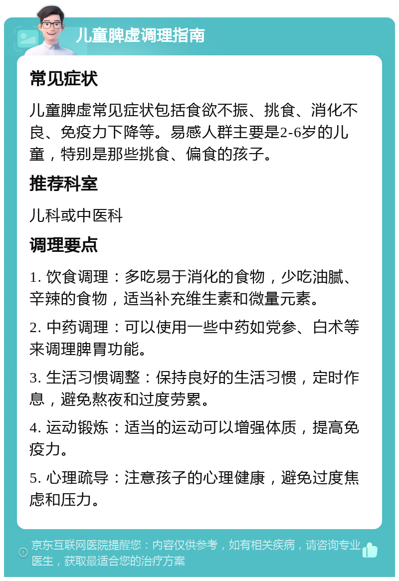 儿童脾虚调理指南 常见症状 儿童脾虚常见症状包括食欲不振、挑食、消化不良、免疫力下降等。易感人群主要是2-6岁的儿童，特别是那些挑食、偏食的孩子。 推荐科室 儿科或中医科 调理要点 1. 饮食调理：多吃易于消化的食物，少吃油腻、辛辣的食物，适当补充维生素和微量元素。 2. 中药调理：可以使用一些中药如党参、白术等来调理脾胃功能。 3. 生活习惯调整：保持良好的生活习惯，定时作息，避免熬夜和过度劳累。 4. 运动锻炼：适当的运动可以增强体质，提高免疫力。 5. 心理疏导：注意孩子的心理健康，避免过度焦虑和压力。