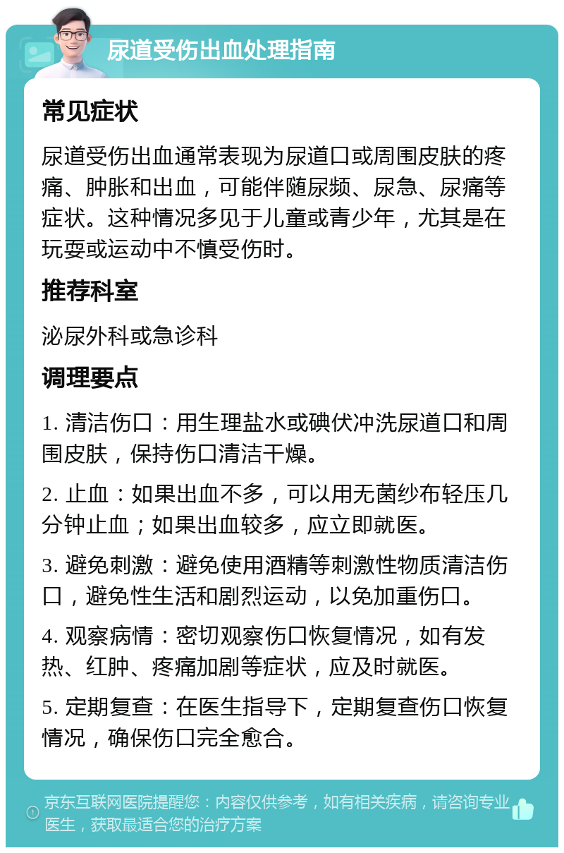 尿道受伤出血处理指南 常见症状 尿道受伤出血通常表现为尿道口或周围皮肤的疼痛、肿胀和出血，可能伴随尿频、尿急、尿痛等症状。这种情况多见于儿童或青少年，尤其是在玩耍或运动中不慎受伤时。 推荐科室 泌尿外科或急诊科 调理要点 1. 清洁伤口：用生理盐水或碘伏冲洗尿道口和周围皮肤，保持伤口清洁干燥。 2. 止血：如果出血不多，可以用无菌纱布轻压几分钟止血；如果出血较多，应立即就医。 3. 避免刺激：避免使用酒精等刺激性物质清洁伤口，避免性生活和剧烈运动，以免加重伤口。 4. 观察病情：密切观察伤口恢复情况，如有发热、红肿、疼痛加剧等症状，应及时就医。 5. 定期复查：在医生指导下，定期复查伤口恢复情况，确保伤口完全愈合。