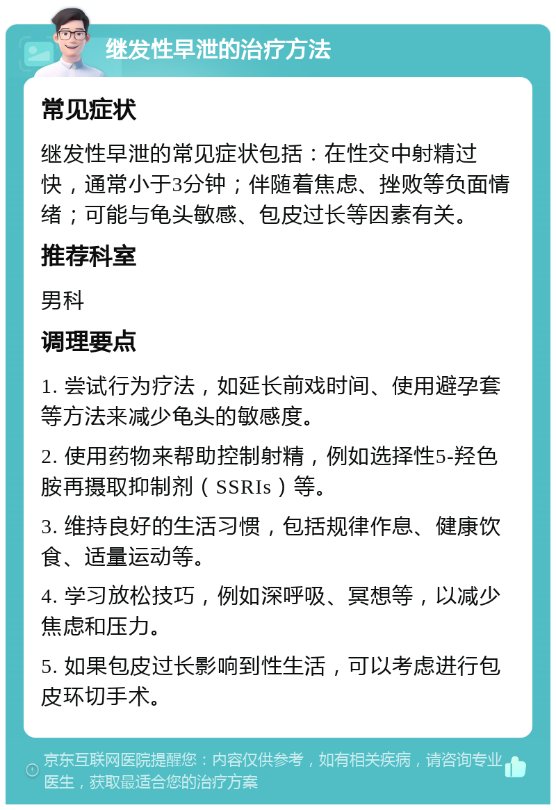 继发性早泄的治疗方法 常见症状 继发性早泄的常见症状包括：在性交中射精过快，通常小于3分钟；伴随着焦虑、挫败等负面情绪；可能与龟头敏感、包皮过长等因素有关。 推荐科室 男科 调理要点 1. 尝试行为疗法，如延长前戏时间、使用避孕套等方法来减少龟头的敏感度。 2. 使用药物来帮助控制射精，例如选择性5-羟色胺再摄取抑制剂（SSRIs）等。 3. 维持良好的生活习惯，包括规律作息、健康饮食、适量运动等。 4. 学习放松技巧，例如深呼吸、冥想等，以减少焦虑和压力。 5. 如果包皮过长影响到性生活，可以考虑进行包皮环切手术。