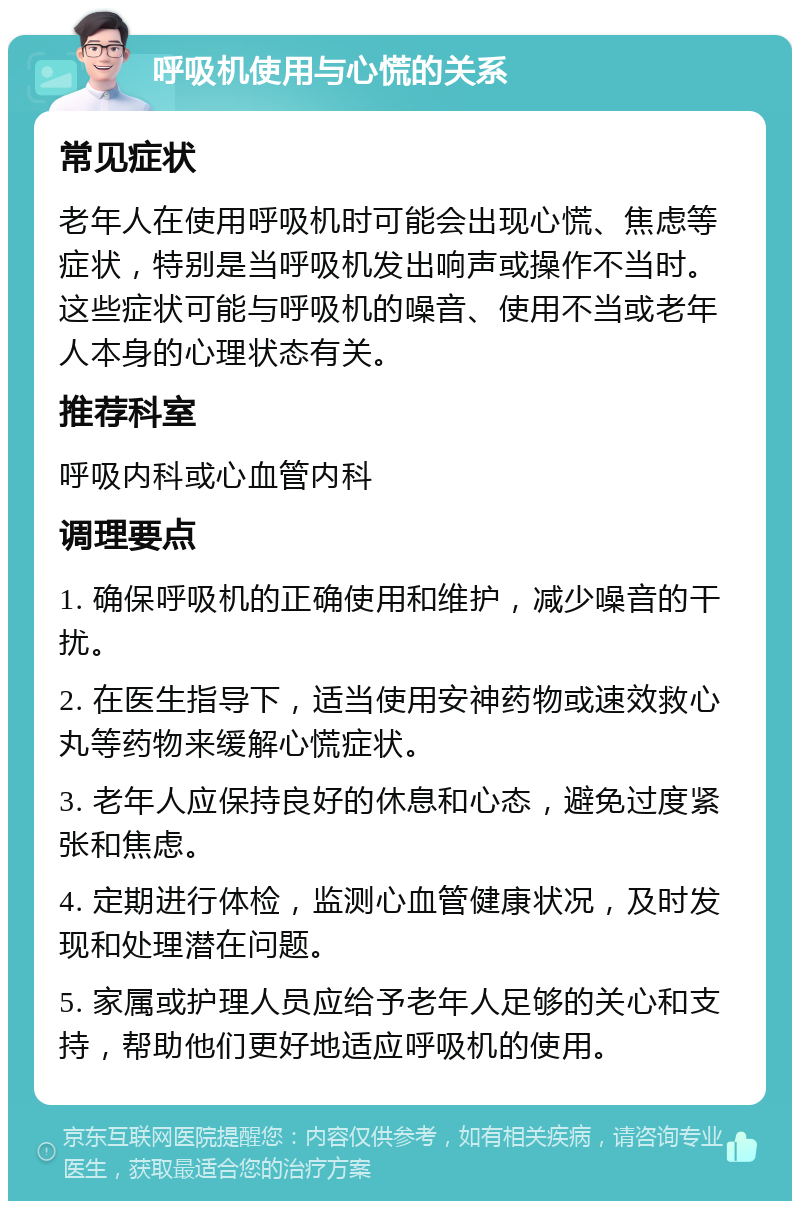 呼吸机使用与心慌的关系 常见症状 老年人在使用呼吸机时可能会出现心慌、焦虑等症状，特别是当呼吸机发出响声或操作不当时。这些症状可能与呼吸机的噪音、使用不当或老年人本身的心理状态有关。 推荐科室 呼吸内科或心血管内科 调理要点 1. 确保呼吸机的正确使用和维护，减少噪音的干扰。 2. 在医生指导下，适当使用安神药物或速效救心丸等药物来缓解心慌症状。 3. 老年人应保持良好的休息和心态，避免过度紧张和焦虑。 4. 定期进行体检，监测心血管健康状况，及时发现和处理潜在问题。 5. 家属或护理人员应给予老年人足够的关心和支持，帮助他们更好地适应呼吸机的使用。