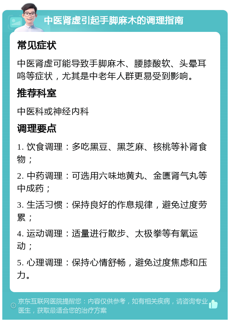 中医肾虚引起手脚麻木的调理指南 常见症状 中医肾虚可能导致手脚麻木、腰膝酸软、头晕耳鸣等症状，尤其是中老年人群更易受到影响。 推荐科室 中医科或神经内科 调理要点 1. 饮食调理：多吃黑豆、黑芝麻、核桃等补肾食物； 2. 中药调理：可选用六味地黄丸、金匮肾气丸等中成药； 3. 生活习惯：保持良好的作息规律，避免过度劳累； 4. 运动调理：适量进行散步、太极拳等有氧运动； 5. 心理调理：保持心情舒畅，避免过度焦虑和压力。