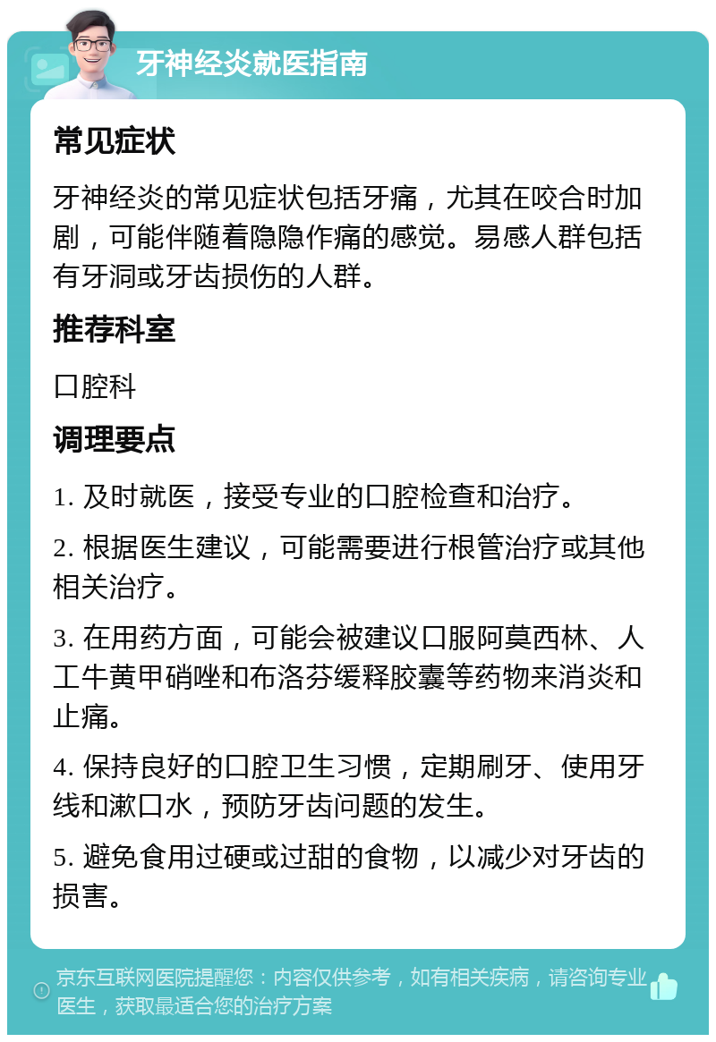 牙神经炎就医指南 常见症状 牙神经炎的常见症状包括牙痛，尤其在咬合时加剧，可能伴随着隐隐作痛的感觉。易感人群包括有牙洞或牙齿损伤的人群。 推荐科室 口腔科 调理要点 1. 及时就医，接受专业的口腔检查和治疗。 2. 根据医生建议，可能需要进行根管治疗或其他相关治疗。 3. 在用药方面，可能会被建议口服阿莫西林、人工牛黄甲硝唑和布洛芬缓释胶囊等药物来消炎和止痛。 4. 保持良好的口腔卫生习惯，定期刷牙、使用牙线和漱口水，预防牙齿问题的发生。 5. 避免食用过硬或过甜的食物，以减少对牙齿的损害。