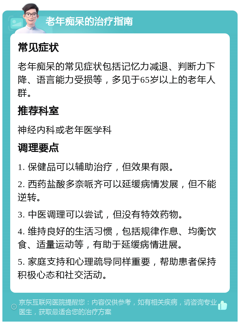 老年痴呆的治疗指南 常见症状 老年痴呆的常见症状包括记忆力减退、判断力下降、语言能力受损等，多见于65岁以上的老年人群。 推荐科室 神经内科或老年医学科 调理要点 1. 保健品可以辅助治疗，但效果有限。 2. 西药盐酸多奈哌齐可以延缓病情发展，但不能逆转。 3. 中医调理可以尝试，但没有特效药物。 4. 维持良好的生活习惯，包括规律作息、均衡饮食、适量运动等，有助于延缓病情进展。 5. 家庭支持和心理疏导同样重要，帮助患者保持积极心态和社交活动。