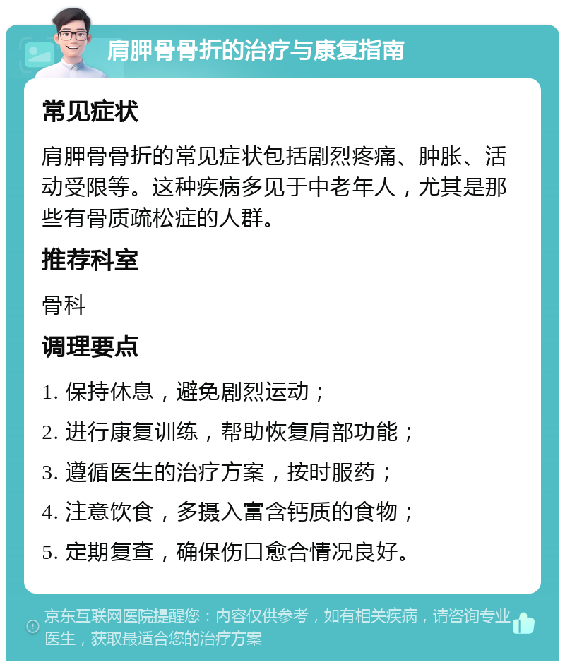 肩胛骨骨折的治疗与康复指南 常见症状 肩胛骨骨折的常见症状包括剧烈疼痛、肿胀、活动受限等。这种疾病多见于中老年人，尤其是那些有骨质疏松症的人群。 推荐科室 骨科 调理要点 1. 保持休息，避免剧烈运动； 2. 进行康复训练，帮助恢复肩部功能； 3. 遵循医生的治疗方案，按时服药； 4. 注意饮食，多摄入富含钙质的食物； 5. 定期复查，确保伤口愈合情况良好。