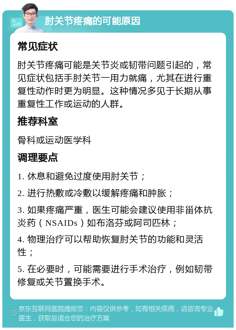 肘关节疼痛的可能原因 常见症状 肘关节疼痛可能是关节炎或韧带问题引起的，常见症状包括手肘关节一用力就痛，尤其在进行重复性动作时更为明显。这种情况多见于长期从事重复性工作或运动的人群。 推荐科室 骨科或运动医学科 调理要点 1. 休息和避免过度使用肘关节； 2. 进行热敷或冷敷以缓解疼痛和肿胀； 3. 如果疼痛严重，医生可能会建议使用非甾体抗炎药（NSAIDs）如布洛芬或阿司匹林； 4. 物理治疗可以帮助恢复肘关节的功能和灵活性； 5. 在必要时，可能需要进行手术治疗，例如韧带修复或关节置换手术。