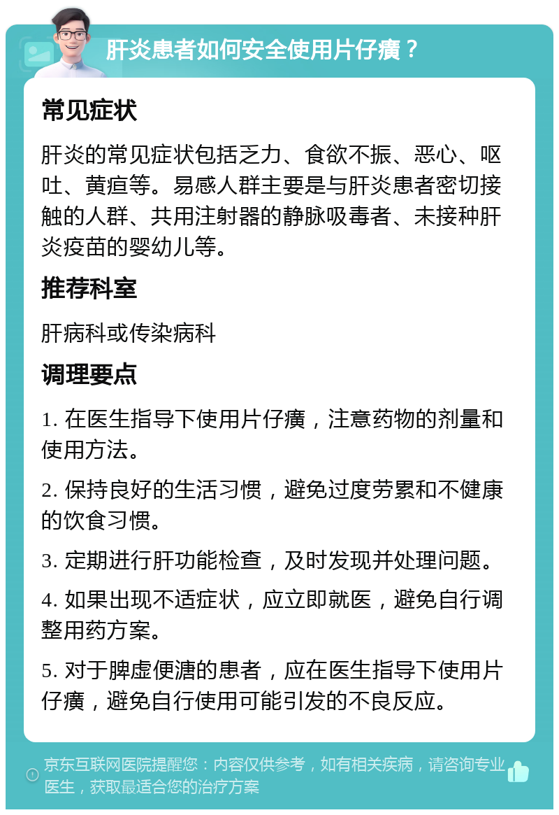 肝炎患者如何安全使用片仔癀？ 常见症状 肝炎的常见症状包括乏力、食欲不振、恶心、呕吐、黄疸等。易感人群主要是与肝炎患者密切接触的人群、共用注射器的静脉吸毒者、未接种肝炎疫苗的婴幼儿等。 推荐科室 肝病科或传染病科 调理要点 1. 在医生指导下使用片仔癀，注意药物的剂量和使用方法。 2. 保持良好的生活习惯，避免过度劳累和不健康的饮食习惯。 3. 定期进行肝功能检查，及时发现并处理问题。 4. 如果出现不适症状，应立即就医，避免自行调整用药方案。 5. 对于脾虚便溏的患者，应在医生指导下使用片仔癀，避免自行使用可能引发的不良反应。