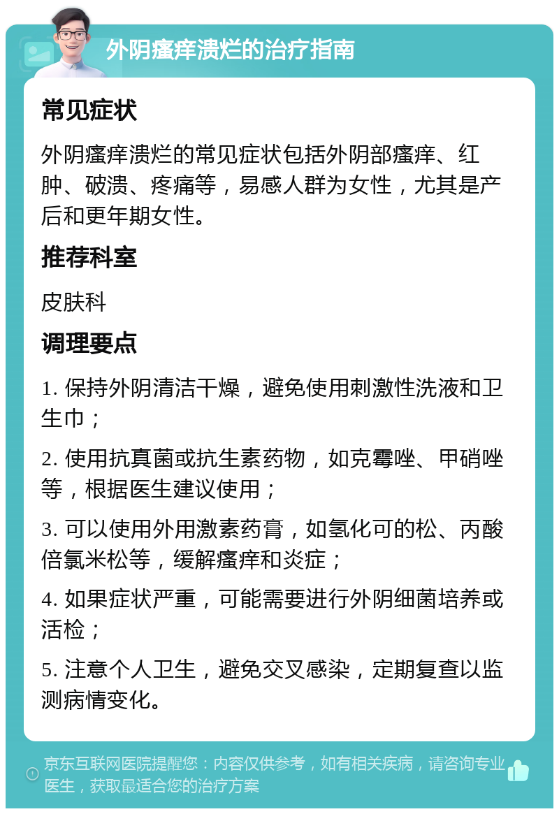 外阴瘙痒溃烂的治疗指南 常见症状 外阴瘙痒溃烂的常见症状包括外阴部瘙痒、红肿、破溃、疼痛等，易感人群为女性，尤其是产后和更年期女性。 推荐科室 皮肤科 调理要点 1. 保持外阴清洁干燥，避免使用刺激性洗液和卫生巾； 2. 使用抗真菌或抗生素药物，如克霉唑、甲硝唑等，根据医生建议使用； 3. 可以使用外用激素药膏，如氢化可的松、丙酸倍氯米松等，缓解瘙痒和炎症； 4. 如果症状严重，可能需要进行外阴细菌培养或活检； 5. 注意个人卫生，避免交叉感染，定期复查以监测病情变化。